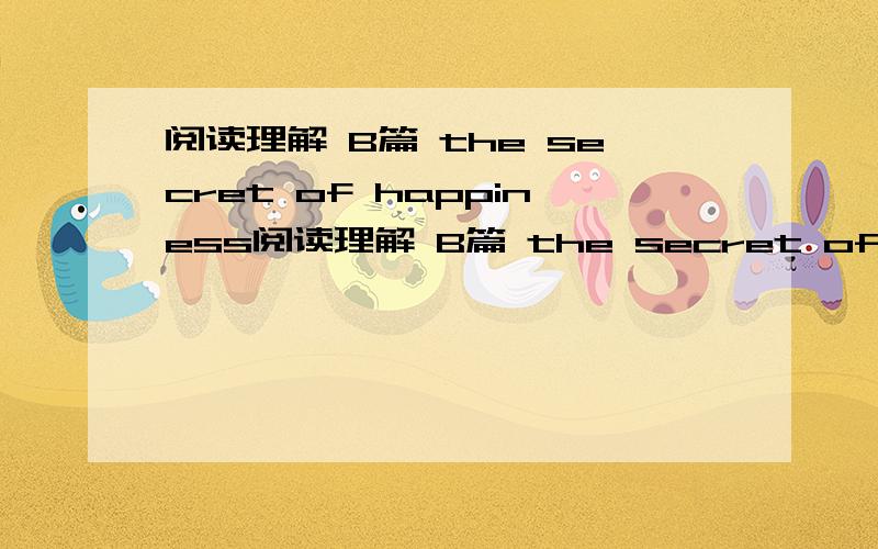 阅读理解 B篇 the secret of happiness阅读理解 B篇 the secret of happiness