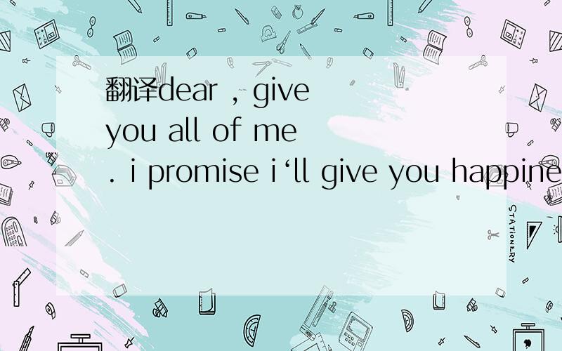 翻译dear , give you all of me . i promise i‘ll give you happiness