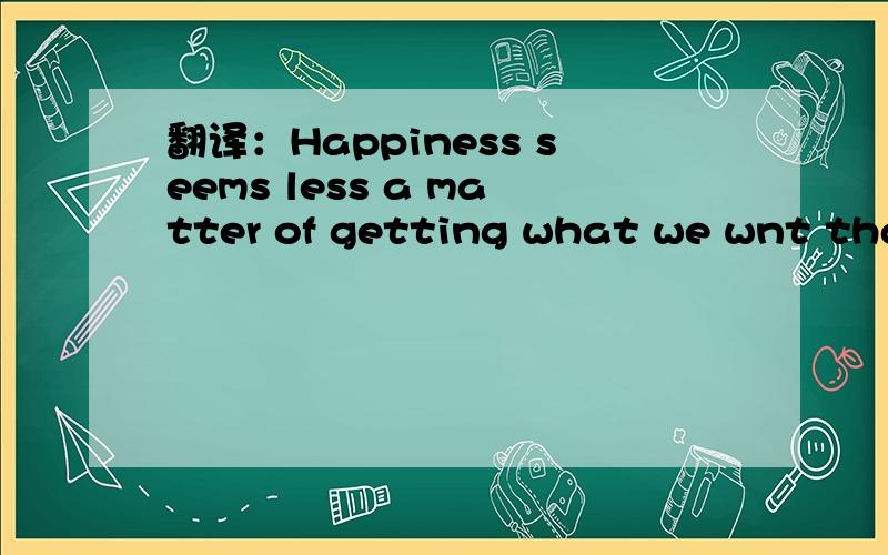 翻译：Happiness seems less a matter of getting what we wnt than of wanting what we have如题