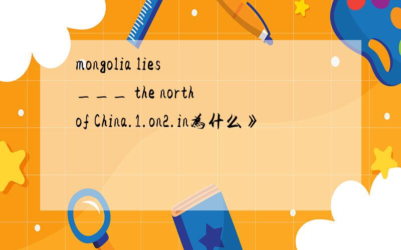 mongolia lies ___ the north of China.1.on2.in为什么》