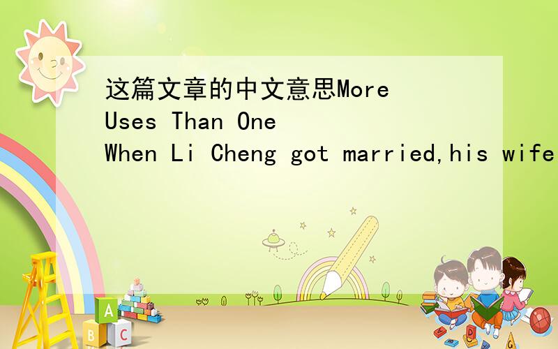 这篇文章的中文意思More Uses Than One When Li Cheng got married,his wife’s mother came to live with them.She was not an easy woman to live with.She was always complaining and never seemed to stop talking.Li Cheng loved his wife but her moth