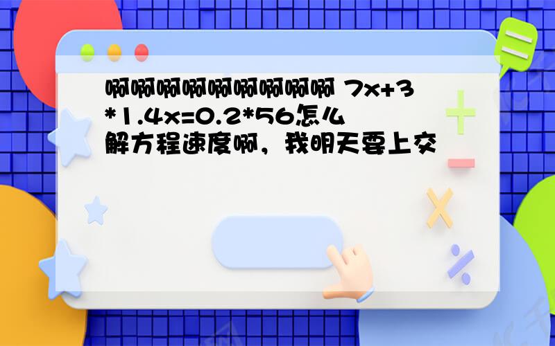 啊啊啊啊啊啊啊啊啊 7x+3*1.4x=0.2*56怎么解方程速度啊，我明天要上交