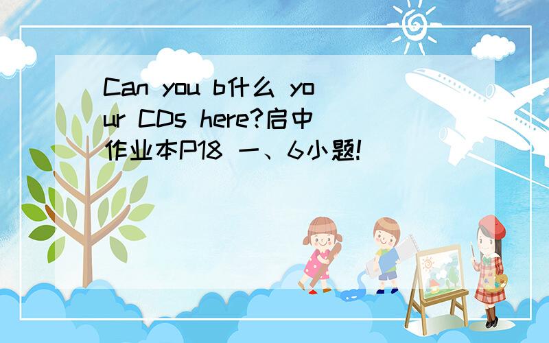 Can you b什么 your CDs here?启中作业本P18 一、6小题!