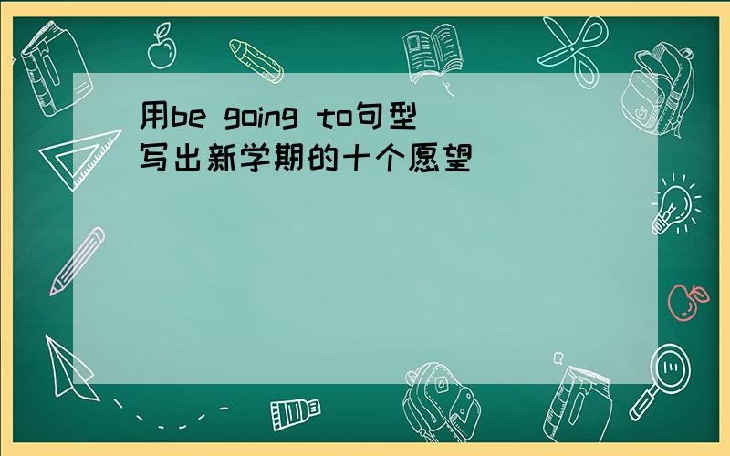 用be going to句型写出新学期的十个愿望