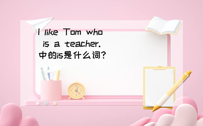 I like Tom who is a teacher.中的is是什么词?