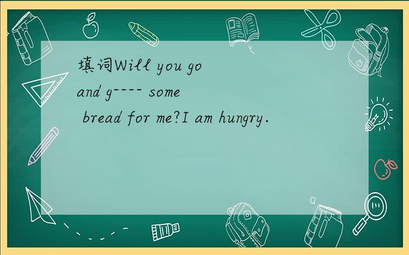 填词Will you go and g---- some bread for me?I am hungry.