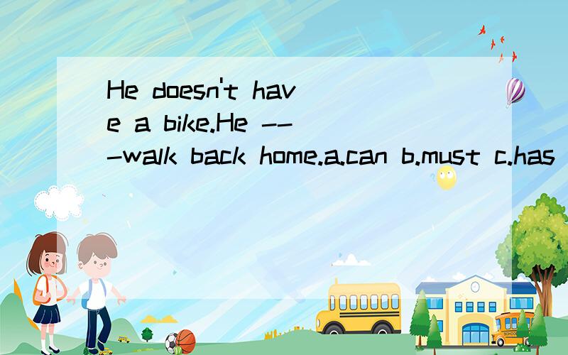 He doesn't have a bike.He ---walk back home.a.can b.must c.has to