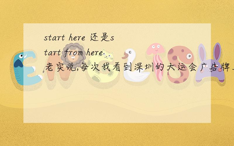 start here 还是start from here老实说,每次我看到深圳的大运会广告牌上写着start here 都很不是滋味,因为这个错误太明显啦,说不定老外看到了还以为是启动深圳呢 大家说呢?