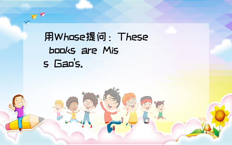 用Whose提问：These books are Miss Gao's.