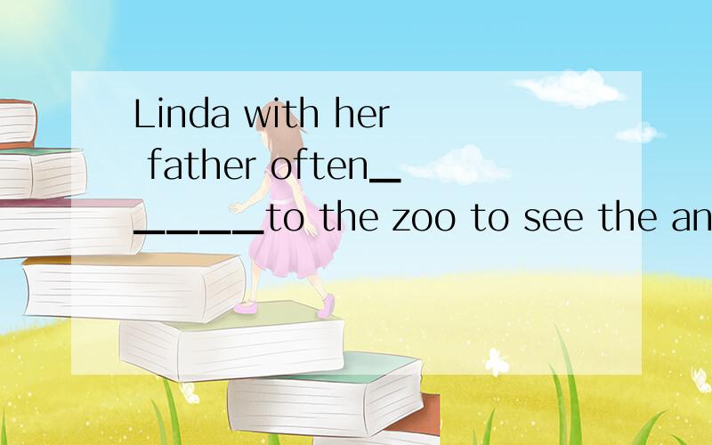 Linda with her father often▁▁▁▁▁to the zoo to see the animals.A go B gos Cgoes D is going 我选的是A对不对为什么?