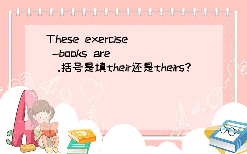 These exercise -books are ( ).括号是填their还是theirs?