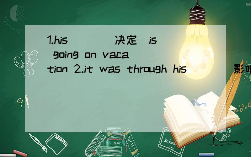 1.his___(决定)is going on vacation 2.it was through his___(影响)that the girl became interestedin music3.he lives in a___(村庄)near the river4.have you ever met her___(丈夫)?5.it can open up the students' eyes and give them a good___(开端)i