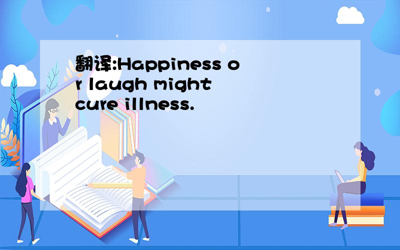 翻译:Happiness or laugh might cure illness.