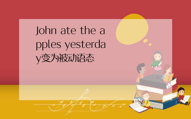 John ate the apples yesterday变为被动语态