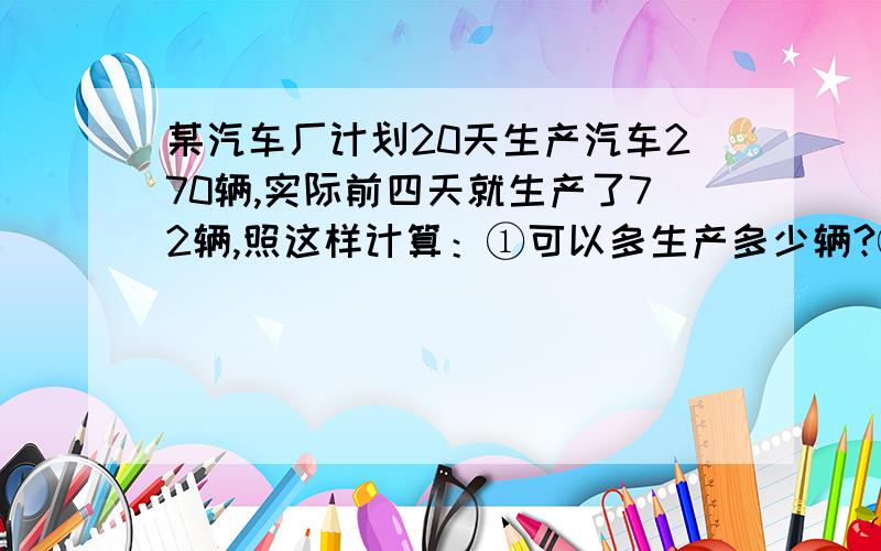 某汽车厂计划20天生产汽车270辆,实际前四天就生产了72辆,照这样计算：①可以多生产多少辆?②可以提前多少天完成?③剩下的还要生产多少元?④剩下的时间还可以生产多少辆?5.生产13天后还