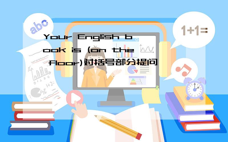 Your English book is (on the floor)对括号部分提问