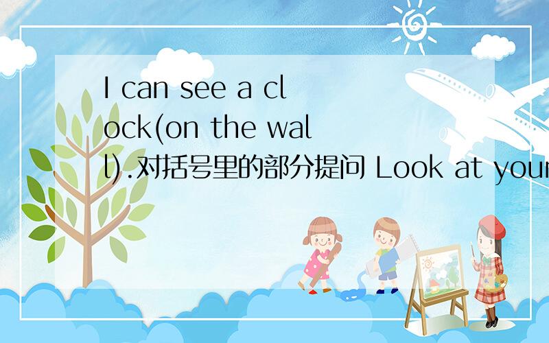 I can see a clock(on the wall).对括号里的部分提问 Look at your book改为否定句.求你啦 .