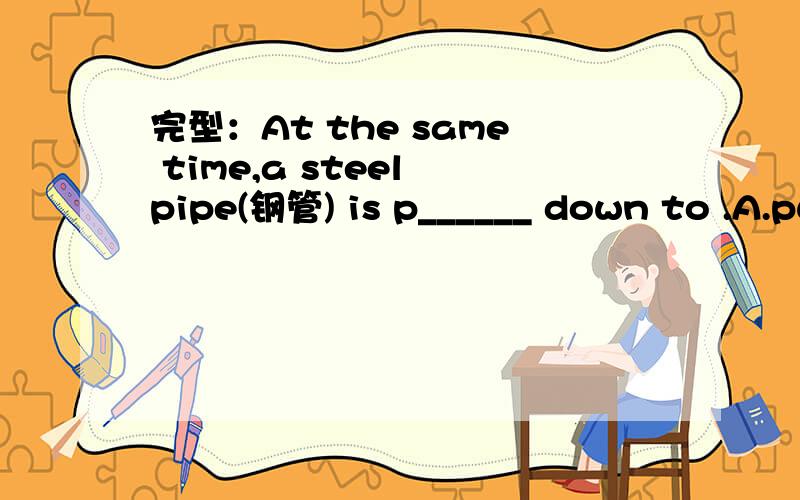 完型：At the same time,a steel pipe(钢管) is p______ down to .A.put B.pulled C.pushedAt the same time,a steel pipe(钢管) is p______ down to stop the sides from falling in and to keep out water.附全文：Nowadays more and more people care abo