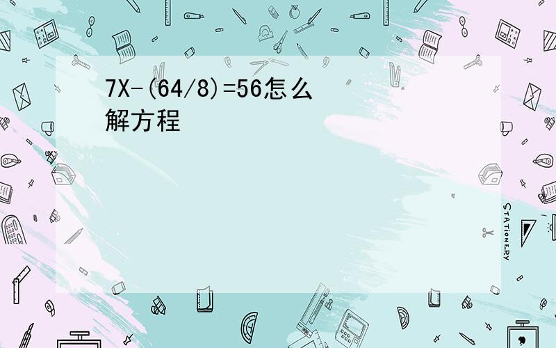 7X-(64/8)=56怎么解方程