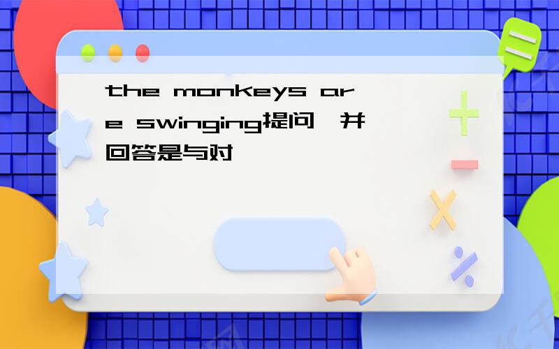 the monkeys are swinging提问,并回答是与对