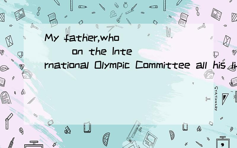 My father,who __ on the International Olympic Committee all his life,is retiring next month.A.served B.is serving C.had served D.has served