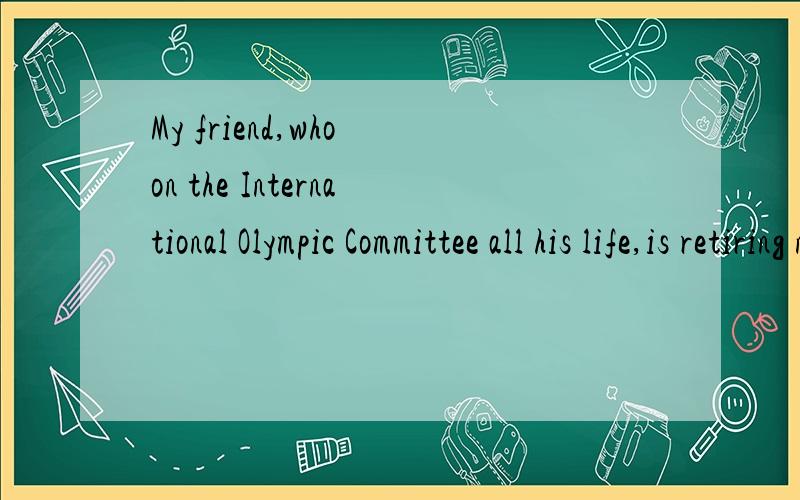 My friend,who on the International Olympic Committee all his life,is retiring nextMy friend,who ———on the International Olympic Committee all his life,is retiring next month.（06浙江卷）A．served B．is serving C．had served D．has serv