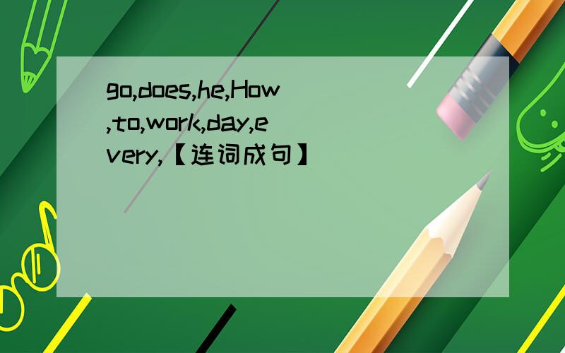 go,does,he,How,to,work,day,every,【连词成句】