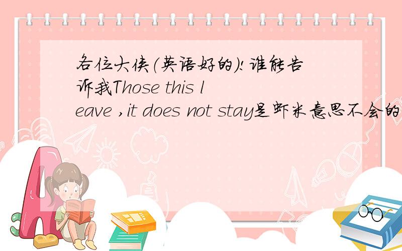 各位大侠（英语好的）!谁能告诉我Those this leave ,it does not stay是虾米意思不会的不要乱编！我要的是给力的答案！