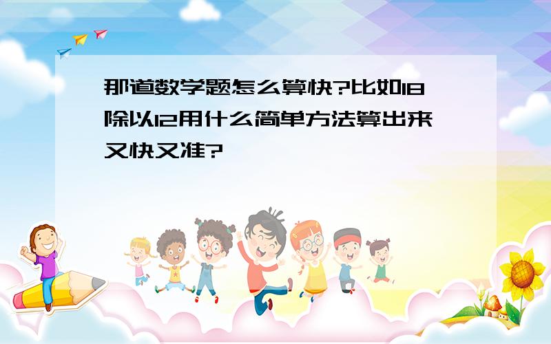 那道数学题怎么算快?比如18除以12用什么简单方法算出来又快又准?