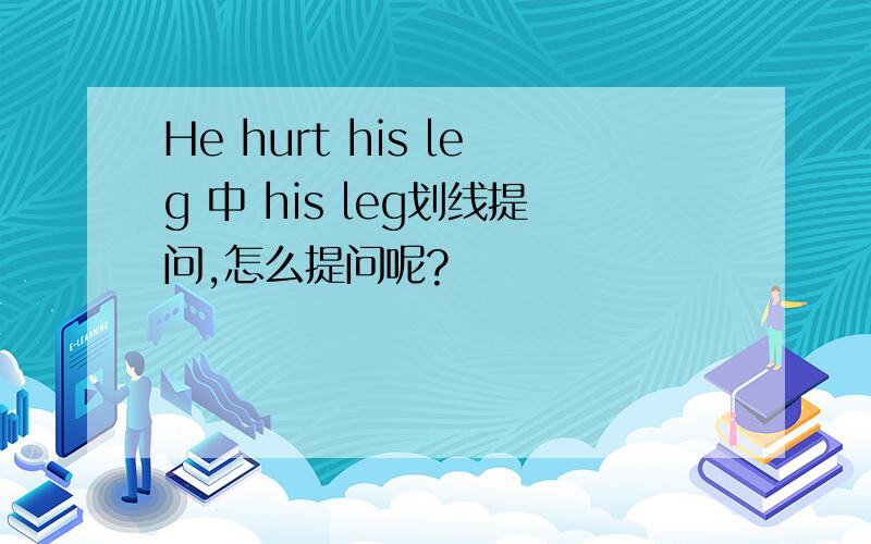 He hurt his leg 中 his leg划线提问,怎么提问呢?