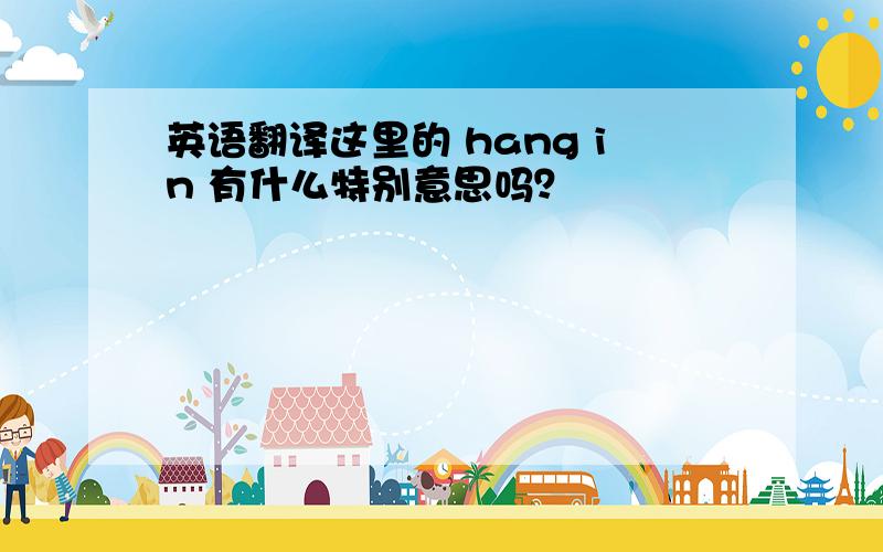 英语翻译这里的 hang in 有什么特别意思吗？