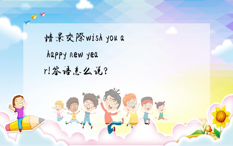 情景交际wish you a happy new year!答语怎么说?