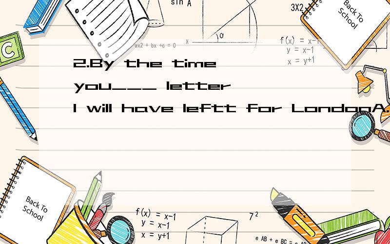 2.By the time you___ letter,I will have leftt for LondonA.are going to receive B.are able to receive C.will receive D.receive