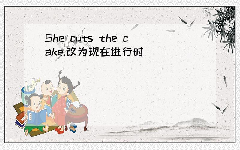 She cuts the cake.改为现在进行时