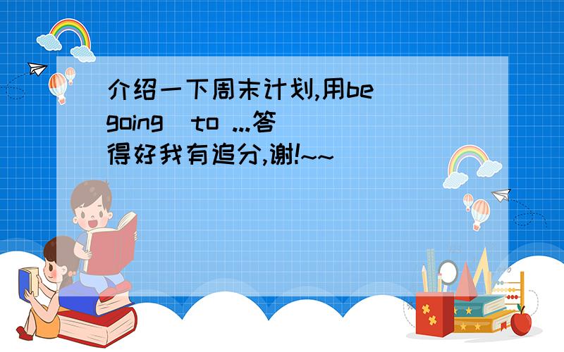 介绍一下周末计划,用be  going  to ...答得好我有追分,谢!~~`