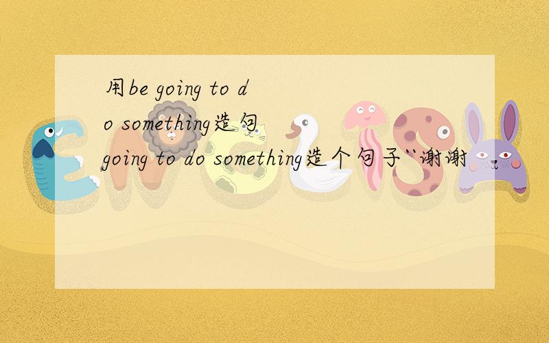 用be going to do something造句 going to do something造个句子``谢谢