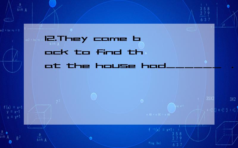 12.They came back to find that the house had______ ．A)bring off B)burnt into C)burnt out D)burnt down