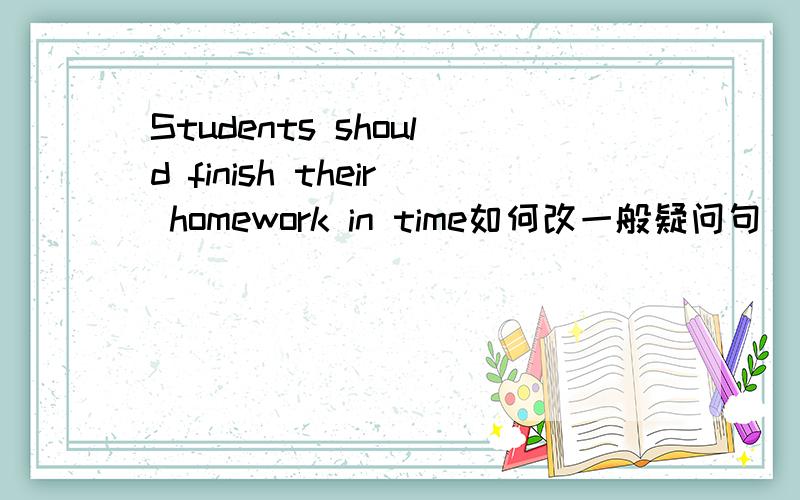 Students should finish their homework in time如何改一般疑问句