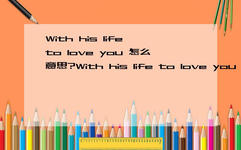 With his life to love you 怎么意思?With his life to love you 怎么翻译?