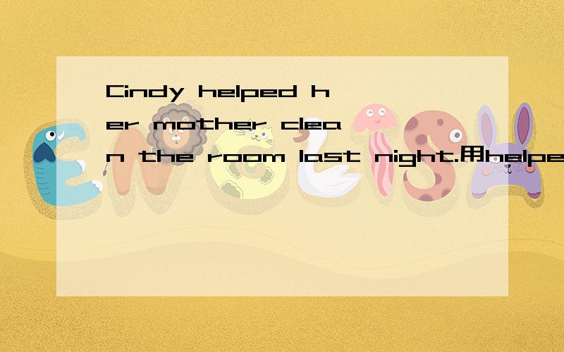 Cindy helped her mother clean the room last night.用helped her mother clean the room提问?