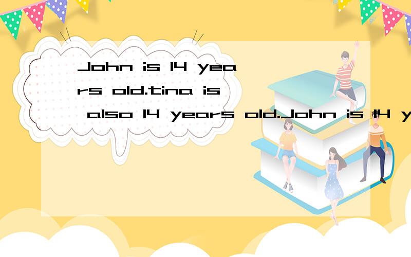 John is 14 years old.tina is also 14 years old.John is 14 years old.Tina is also 14 years old合并John and Tina()()14 years oldJohn and Tina are （）（）（）（）