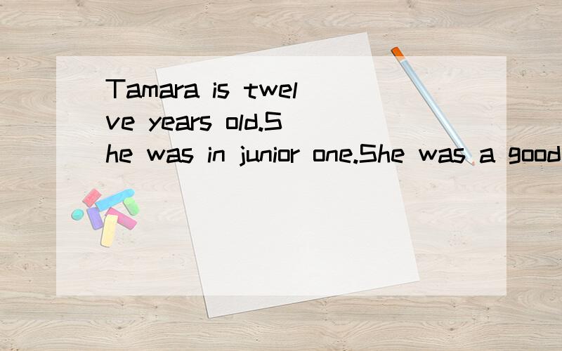 Tamara is twelve years old.She was in junior one.She was a good student in the sTamara is twelve years old.She was in junior one.She was a good student in the school.She was good at all the subjects,except history.She didn’t like history at all.She