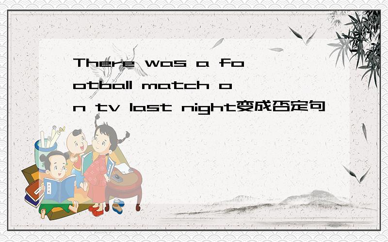 There was a football match on tv last night变成否定句