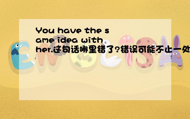 You have the same idea with her.这句话哪里错了?错误可能不止一处,same前应该要加the,