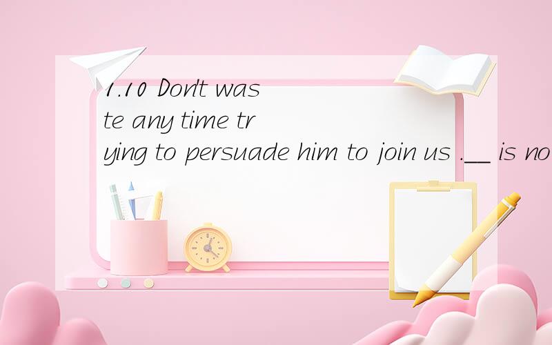 1.10 Don't waste any time trying to persuade him to join us .__ is no need to do so.Don't waste any time trying to persuade him to join us .__ is no need to do so.A.It B.This C.That D.There请说明理由,