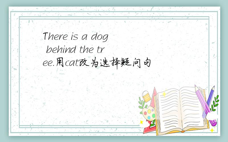 There is a dog behind the tree.用cat改为选择疑问句