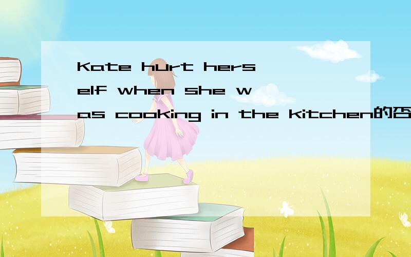 Kate hurt herself when she was cooking in the kitchen的否定句