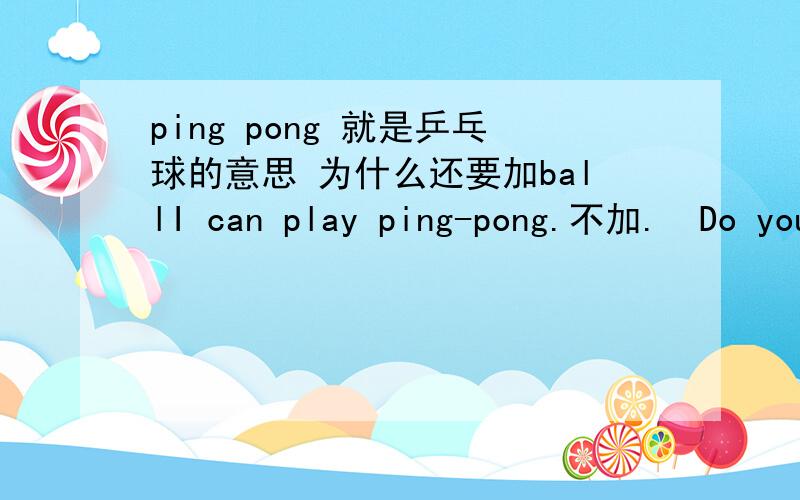 ping pong 就是乒乓球的意思 为什么还要加ballI can play ping-pong.不加.  Do you have a ping-pong ball ?问句中为什么又要加.