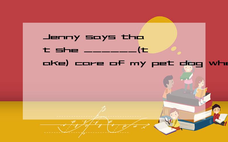 Jenny says that she ______(take) care of my pet dog when I'm away