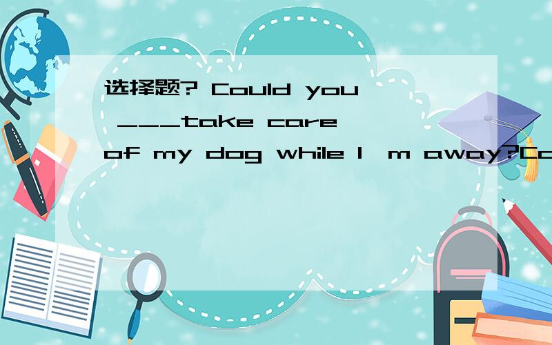 选择题? Could you ___take care of my dog while I'm away?Could you ___take care of my dog while I'm away?Sure. Leave it to me. A:perhaps   B:possibly   C:maybe   D:probably答案是B    为什么选B ?